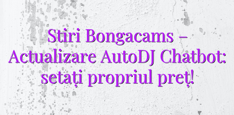 Stiri Bongacams – Actualizare AutoDJ Chatbot: setați propriul preț!