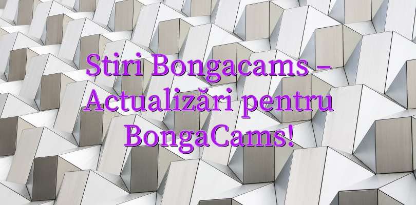 Stiri Bongacams – Actualizări pentru BongaCams!