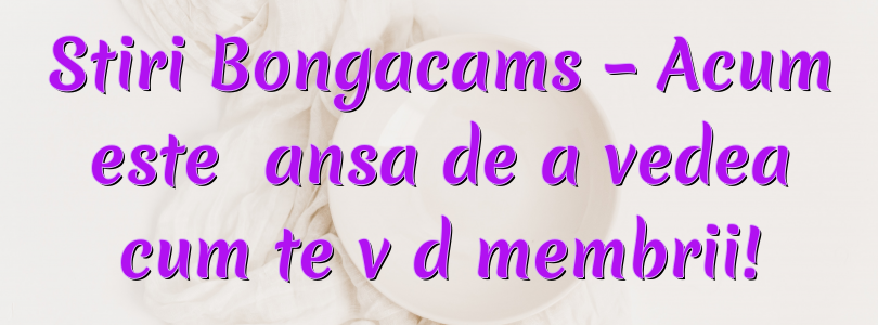 Stiri Bongacams – Acum este șansa de a vedea cum te văd membrii!