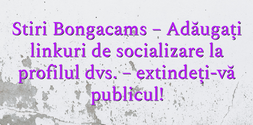 Stiri Bongacams – Adăugați linkuri de socializare la profilul dvs. – extindeți-vă publicul!