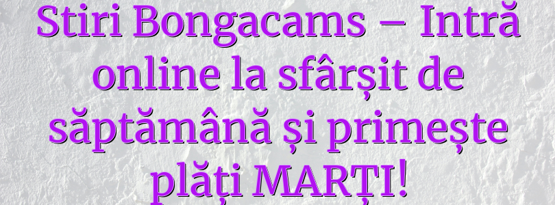 Stiri Bongacams – Intră online la sfârșit de săptămână și primește plăți MARȚI!