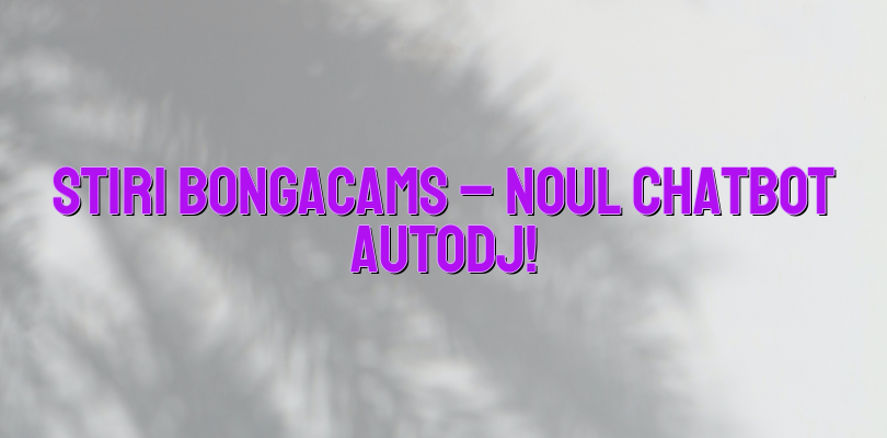 Stiri Bongacams – Noul chatbot AutoDJ!