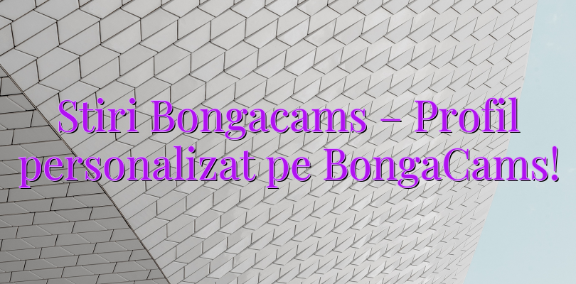 Stiri Bongacams – Profil personalizat pe BongaCams!