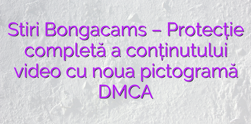 Stiri Bongacams – Protecție completă a conținutului video cu noua pictogramă DMCA