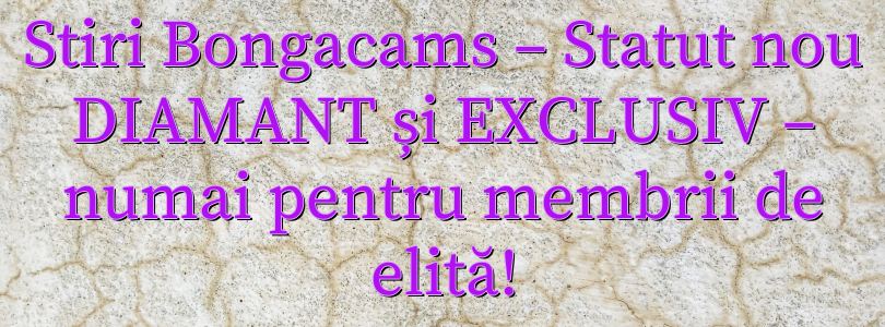 Stiri Bongacams – Statut nou DIAMANT și EXCLUSIV – numai pentru membrii de elită!