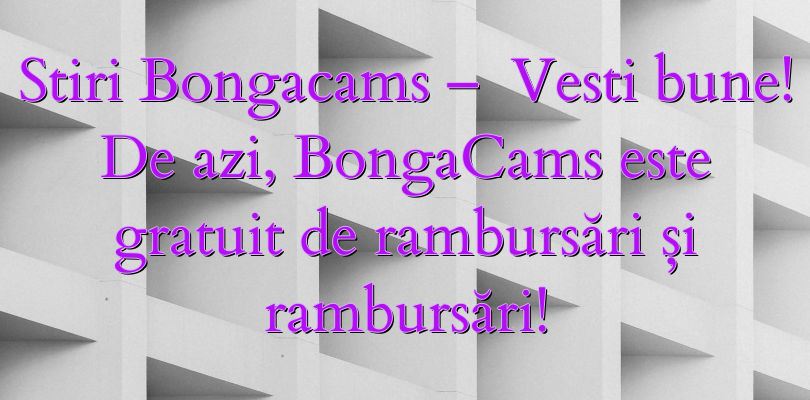 Stiri Bongacams –   Vesti bune!  De azi, BongaCams este gratuit de rambursări și rambursări!