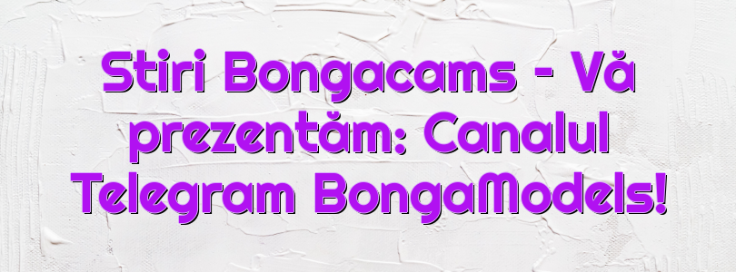 Stiri Bongacams – Vă prezentăm: Canalul Telegram BongaModels!